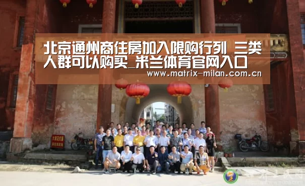 北京通州商住房加入限购行列 三类人群可以购买_米兰体育官网入口