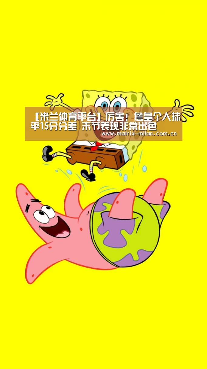 【米兰体育平台】厉害！詹皇个人抹平15分分差 末节表现非常出色
