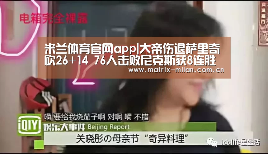 米兰体育官网app|大帝伤退萨里奇砍26+14 76人击败尼克斯获8连胜